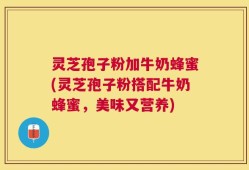 灵芝孢子粉加牛奶蜂蜜(灵芝孢子粉搭配牛奶蜂蜜，美味又营养)
