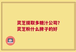 灵芝提取多糖汁公司？灵芝粉什么牌子的好