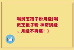 喝灵芝孢子粉月经(喝灵芝孢子粉 神奇调经，月经不再痛！)