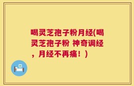 喝灵芝孢子粉月经(喝灵芝孢子粉 神奇调经，月经不再痛！)
