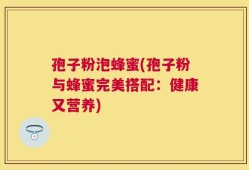 孢子粉泡蜂蜜(孢子粉与蜂蜜完美搭配：健康又营养)