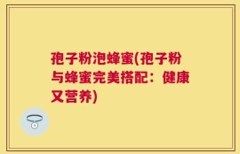 孢子粉泡蜂蜜(孢子粉与蜂蜜完美搭配：健康又营养)