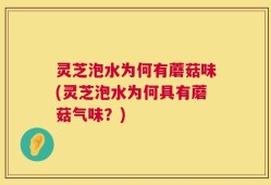 灵芝泡水为何有蘑菇味(灵芝泡水为何具有蘑菇气味？)