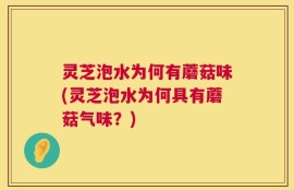 灵芝泡水为何有蘑菇味(灵芝泡水为何具有蘑菇气味？)