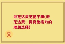 池芝达灵芝孢子粉(池芝达灵：提高免疫力的理想选择)