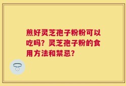 煎好灵芝孢子粉粉可以吃吗？灵芝孢子粉的食用方法和禁忌？