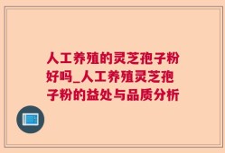 人工养殖的灵芝孢子粉好吗_人工养殖灵芝孢子粉的益处与品质分析