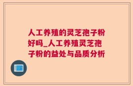 人工养殖的灵芝孢子粉好吗_人工养殖灵芝孢子粉的益处与品质分析