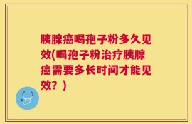 胰腺癌喝孢子粉多久见效(喝孢子粉治疗胰腺癌需要多长时间才能见效？)