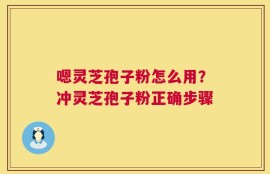 嗯灵芝孢子粉怎么用？冲灵芝孢子粉正确步骤