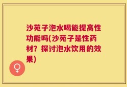 沙苑子泡水喝能提高性功能吗(沙苑子是性药材？探讨泡水饮用的效果)