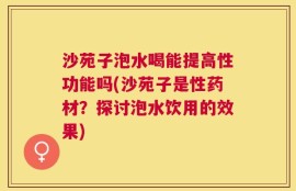 沙苑子泡水喝能提高性功能吗(沙苑子是性药材？探讨泡水饮用的效果)