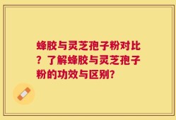 蜂胶与灵芝孢子粉对比？了解蜂胶与灵芝孢子粉的功效与区别？
