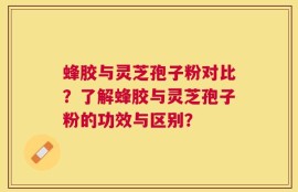 蜂胶与灵芝孢子粉对比？了解蜂胶与灵芝孢子粉的功效与区别？