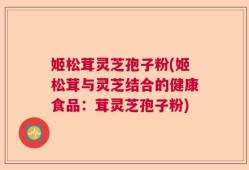 姬松茸灵芝孢子粉(姬松茸与灵芝结合的健康食品：茸灵芝孢子粉)