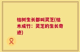 枯树生长都叫灵芝(枯木成竹：灵芝的生长奇迹)