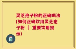 灵芝孢子粉的正确喝法(如何正确饮用灵芝孢子粉 – 重要饮用提示)