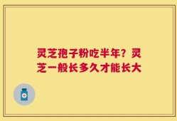 灵芝孢子粉吃半年？灵芝一般长多久才能长大