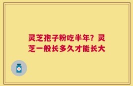 灵芝孢子粉吃半年？灵芝一般长多久才能长大
