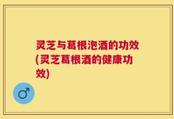 灵芝与葛根泡酒的功效(灵芝葛根酒的健康功效)