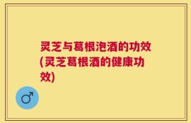 灵芝与葛根泡酒的功效(灵芝葛根酒的健康功效)