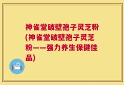 神雀堂破壁孢子灵芝粉(神雀堂破壁孢子灵芝粉——强力养生保健佳品)