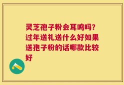 灵芝孢子粉会耳鸣吗？过年送礼送什么好如果送孢子粉的话哪款比较好