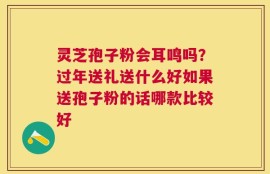 灵芝孢子粉会耳鸣吗？过年送礼送什么好如果送孢子粉的话哪款比较好