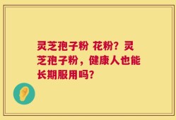 灵芝孢子粉 花粉？灵芝孢子粉，健康人也能长期服用吗？