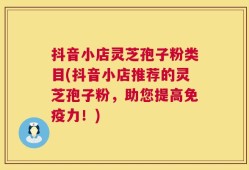 抖音小店灵芝孢子粉类目(抖音小店推荐的灵芝孢子粉，助您提高免疫力！)