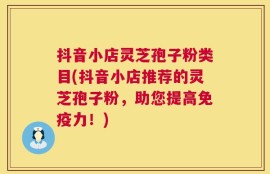 抖音小店灵芝孢子粉类目(抖音小店推荐的灵芝孢子粉，助您提高免疫力！)