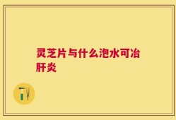 灵芝片与什么泡水可冶肝炎