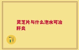 灵芝片与什么泡水可冶肝炎