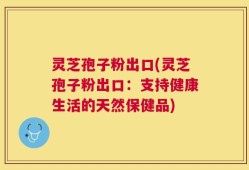 灵芝孢子粉出口(灵芝孢子粉出口：支持健康生活的天然保健品)
