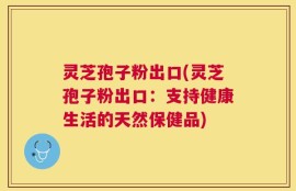 灵芝孢子粉出口(灵芝孢子粉出口：支持健康生活的天然保健品)