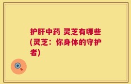 护肝中药 灵芝有哪些(灵芝：你身体的守护者)