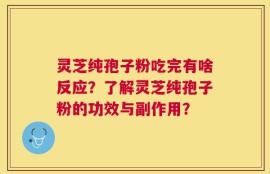 灵芝纯孢子粉吃完有啥反应？了解灵芝纯孢子粉的功效与副作用？