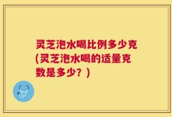 灵芝泡水喝比例多少克(灵芝泡水喝的适量克数是多少？)