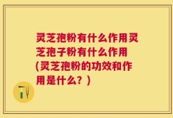 灵芝孢粉有什么作用灵芝孢子粉有什么作用 (灵芝孢粉的功效和作用是什么？)