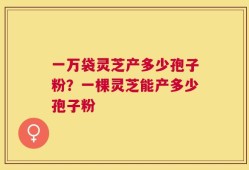 一万袋灵芝产多少孢子粉？一棵灵芝能产多少孢子粉