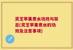 灵芝苹果煮水功效与禁忌(灵芝苹果煮水的功效及注意事项)