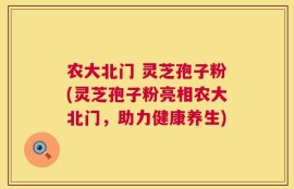 农大北门 灵芝孢子粉(灵芝孢子粉亮相农大北门，助力健康养生)