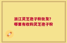 浙江灵芝孢子粉批发？哪里有收购灵芝孢子粉