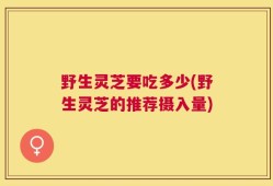 野生灵芝要吃多少(野生灵芝的推荐摄入量)
