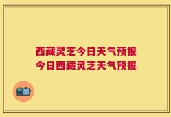 西藏灵芝今日天气预报今日西藏灵芝天气预报