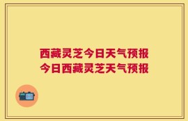 西藏灵芝今日天气预报今日西藏灵芝天气预报