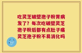 吃灵芝破壁孢子粉胃病发了？每次吃破壁灵芝孢子粉后都有点肚子痛灵芝孢子粉不易消化吗