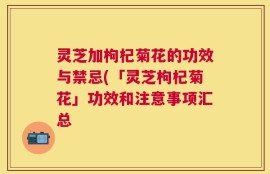 灵芝加枸杞菊花的功效与禁忌(「灵芝枸杞菊花」功效和注意事项汇总