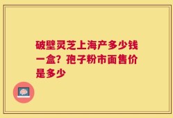 破壁灵芝上海产多少钱一盒？孢子粉市面售价是多少