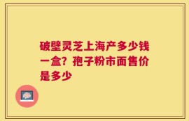 破壁灵芝上海产多少钱一盒？孢子粉市面售价是多少